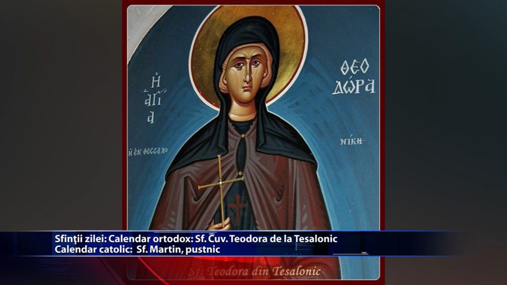 Sfintii zilei: Calendat ortodox: Sf. Cuv. Teodora de la Tesalonic Calendar catolic: Sfantul Martin, pustnic